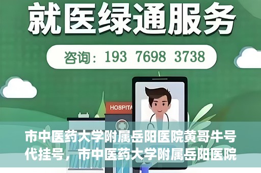 市中医药大学附属岳阳医院黄哥牛号代挂号，市中医药大学附属岳阳医院黄哥牛号代挂号服务解析