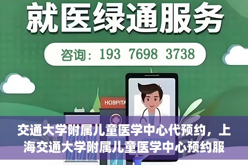 交通大学附属儿童医学中心代预约，上海交通大学附属儿童医学中心预约服务详解