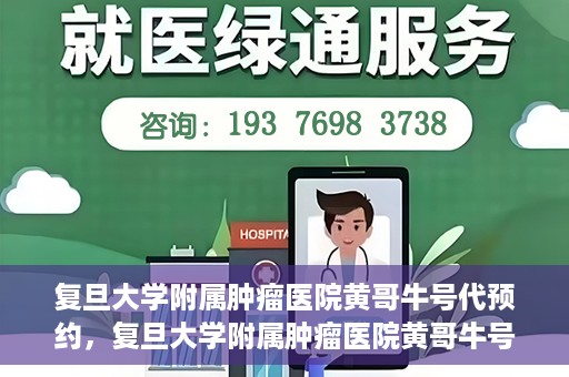 复旦大学附属肿瘤医院黄哥牛号代预约，复旦大学附属肿瘤医院黄哥牛号预约服务解析