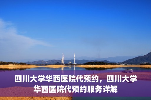 四川大学华西医院代预约，四川大学华西医院代预约服务详解