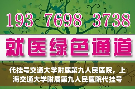 代挂号交通大学附属第九人民医院，上海交通大学附属第九人民医院代挂号服务启动