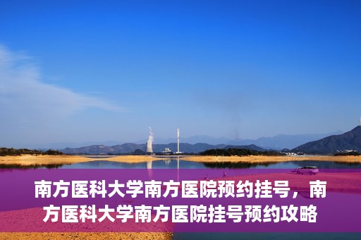 南方医科大学南方医院预约挂号，南方医科大学南方医院挂号预约攻略
