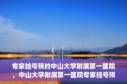 专家挂号预约中山大学附属第一医院，中山大学附属第一医院专家挂号预约解析