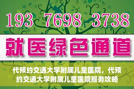 代预约交通大学附属儿童医院，代预约交通大学附属儿童医院服务攻略