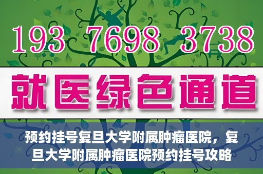 预约挂号复旦大学附属肿瘤医院，复旦大学附属肿瘤医院预约挂号攻略
