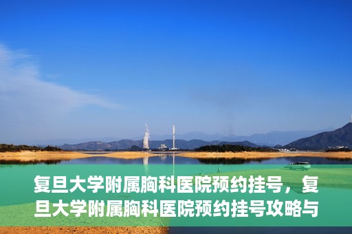 复旦大学附属胸科医院预约挂号，复旦大学附属胸科医院预约挂号攻略与指南