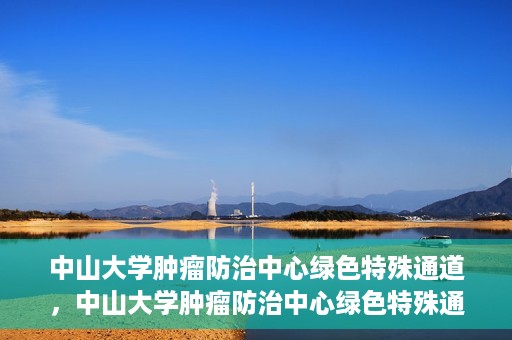 中山大学肿瘤防治中心绿色特殊通道，中山大学肿瘤防治中心绿色特殊通道，守护生命，快速通行之道