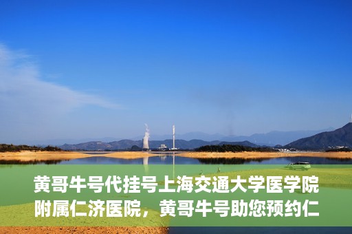 黄哥牛号代挂号上海交通大学医学院附属仁济医院，黄哥牛号助您预约仁济医院——上海交通大学医学院附属仁济医院代挂号服务