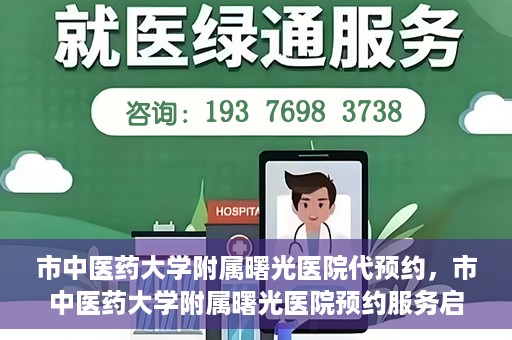 市中医药大学附属曙光医院代预约，市中医药大学附属曙光医院预约服务启动，便捷就医新体验