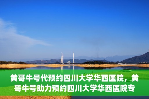 黄哥牛号代预约四川大学华西医院，黄哥牛号助力预约四川大学华西医院专业服务