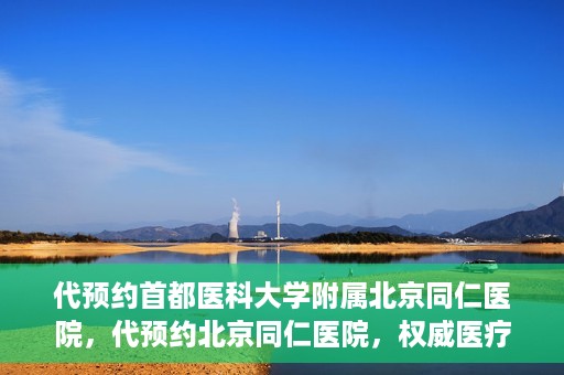 代预约首都医科大学附属北京同仁医院，代预约北京同仁医院，权威医疗资源的便捷通道