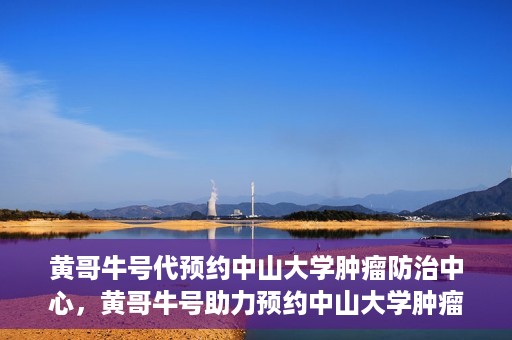 黄哥牛号代预约中山大学肿瘤防治中心，黄哥牛号助力预约中山大学肿瘤防治中心专业服务