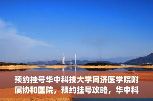 预约挂号华中科技大学同济医学院附属协和医院，预约挂号攻略，华中科技大学同济医学院附属协和医院就医指南