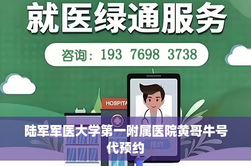 陆军军医大学第一附属医院黄哥牛号代预约