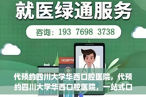 代预约四川大学华西口腔医院，代预约四川大学华西口腔医院，一站式口腔健康预约服务体验
