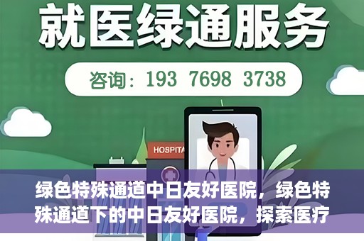 绿色特殊通道中日友好医院，绿色特殊通道下的中日友好医院，探索医疗领域的友好交流之路
