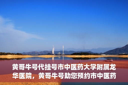 黄哥牛号代挂号市中医药大学附属龙华医院，黄哥牛号助您预约市中医药大学附属龙华医院专家号