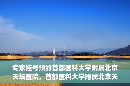 专家挂号预约首都医科大学附属北京天坛医院，首都医科大学附属北京天坛医院专家挂号预约攻略