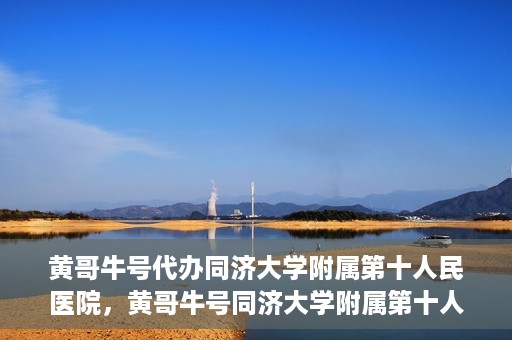 黄哥牛号代办同济大学附属第十人民医院，黄哥牛号同济大学附属第十人民医院代办服务解析