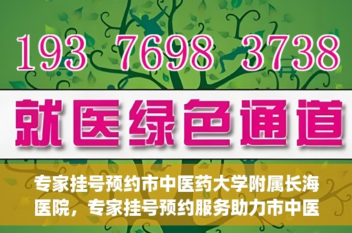专家挂号预约市中医药大学附属长海医院，专家挂号预约服务助力市中医药大学附属长海医院就医体验优化