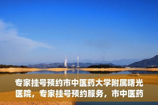 专家挂号预约市中医药大学附属曙光医院，专家挂号预约服务，市中医药大学附属曙光医院开通便捷通道