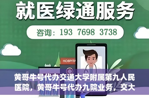 黄哥牛号代办交通大学附属第九人民医院，黄哥牛号代办九院业务，交大附属第九人民医院代办服务新动向