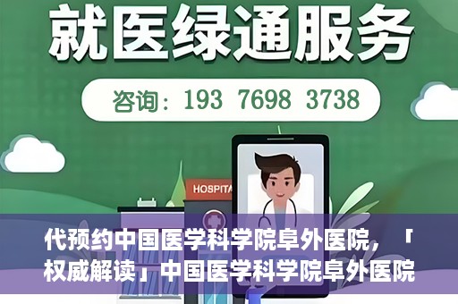代预约中国医学科学院阜外医院，「权威解读」中国医学科学院阜外医院预约指南与就医体验分享