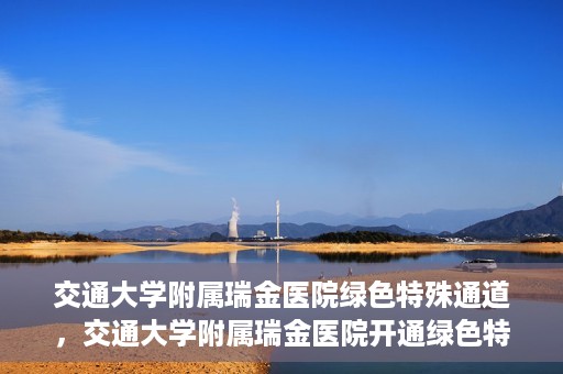 交通大学附属瑞金医院绿色特殊通道，交通大学附属瑞金医院开通绿色特殊通道服务