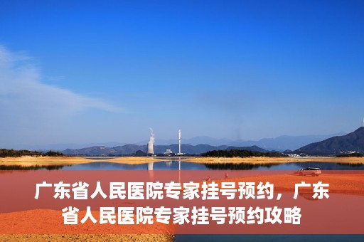 广东省人民医院专家挂号预约，广东省人民医院专家挂号预约攻略