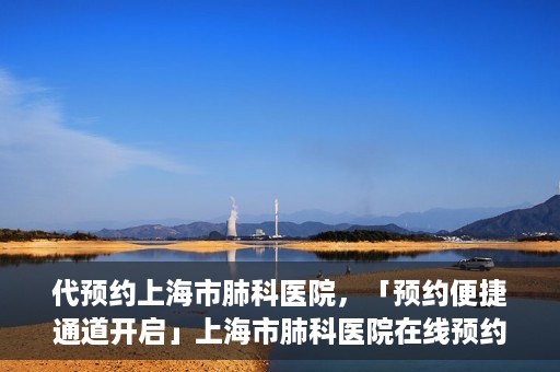 代预约上海市肺科医院，「预约便捷通道开启」上海市肺科医院在线预约服务启动