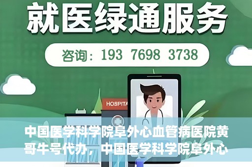 中国医学科学院阜外心血管病医院黄哥牛号代办，中国医学科学院阜外心血管病医院黄哥牛号代办，专业信赖与便捷就医之路