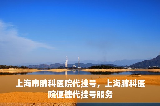 上海市肺科医院代挂号，上海肺科医院便捷代挂号服务