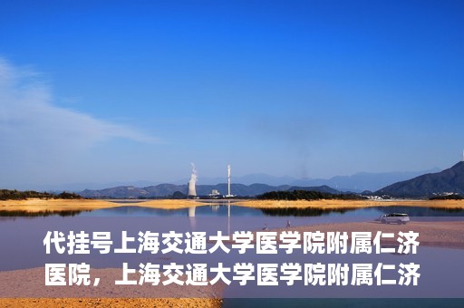 代挂号上海交通大学医学院附属仁济医院，上海交通大学医学院附属仁济医院代挂号服务详解
