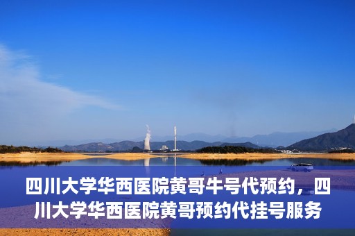 四川大学华西医院黄哥牛号代预约，四川大学华西医院黄哥预约代挂号服务启动