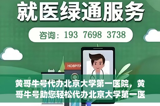 黄哥牛号代办北京大学第一医院，黄哥牛号助您轻松代办北京大学第一医院事务