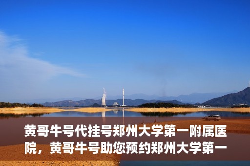 黄哥牛号代挂号郑州大学第一附属医院，黄哥牛号助您预约郑州大学第一附属医院挂号服务