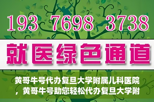 黄哥牛号代办复旦大学附属儿科医院，黄哥牛号助您轻松代办复旦大学附属儿科医院事务