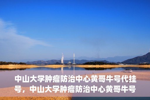 中山大学肿瘤防治中心黄哥牛号代挂号，中山大学肿瘤防治中心黄哥牛号助您轻松预约挂号！