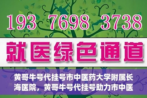 黄哥牛号代挂号市中医药大学附属长海医院，黄哥牛号代挂号助力市中医药大学附属长海医院就医体验升级