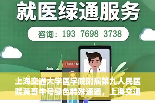 上海交通大学医学院附属第九人民医院黄哥牛号绿色特殊通道，上海交通大学医学院附属第九人民医院黄哥牛号，绿色特殊通道开启健康之门