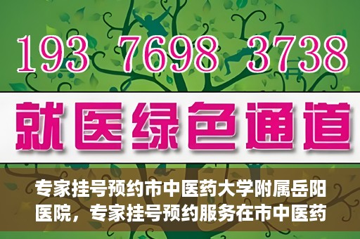 专家挂号预约市中医药大学附属岳阳医院，专家挂号预约服务在市中医药大学附属岳阳医院开通