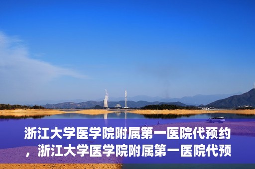 浙江大学医学院附属第一医院代预约，浙江大学医学院附属第一医院代预约服务详解