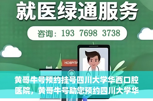 黄哥牛号预约挂号四川大学华西口腔医院，黄哥牛号助您预约四川大学华西口腔医院专家号