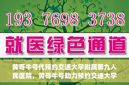 黄哥牛号代预约交通大学附属第九人民医院，黄哥牛号助力预约交通大学附属第九人民医院服务。