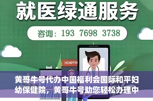 黄哥牛号代办中国福利会国际和平妇幼保健院，黄哥牛号助您轻松办理中国福利会国际和平妇幼保健院手续代办服务