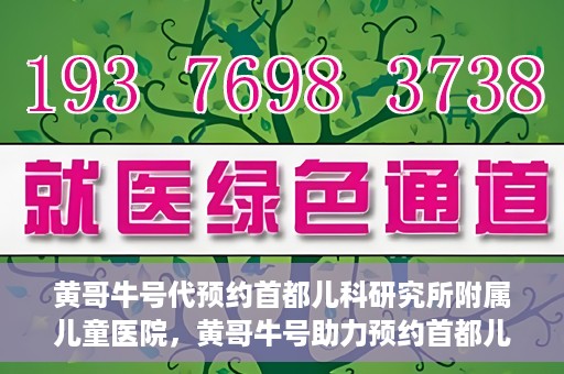 黄哥牛号代预约首都儿科研究所附属儿童医院，黄哥牛号助力预约首都儿科研究所附属儿童医院专家号