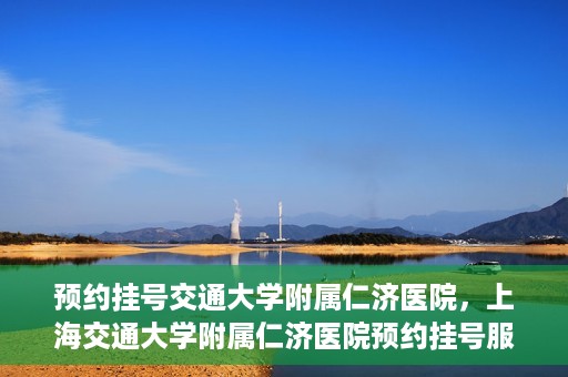预约挂号交通大学附属仁济医院，上海交通大学附属仁济医院预约挂号服务启动