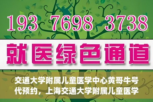交通大学附属儿童医学中心黄哥牛号代预约，上海交通大学附属儿童医学中心黄哥牛专家预约挂号服务解析