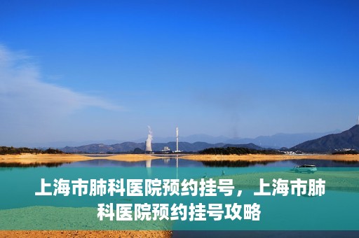 上海市肺科医院预约挂号，上海市肺科医院预约挂号攻略