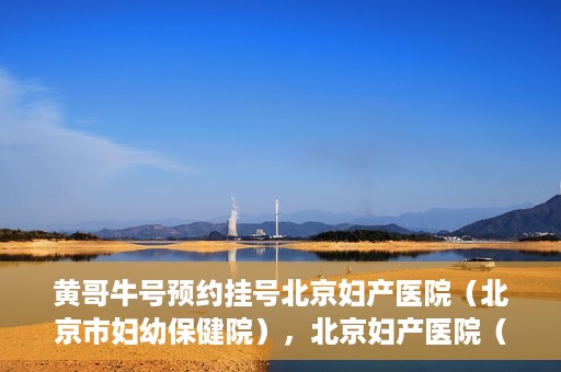 黄哥牛号预约挂号北京妇产医院（北京市妇幼保健院），北京妇产医院（北京市妇幼保健院）黄哥牛号预约挂号服务启动